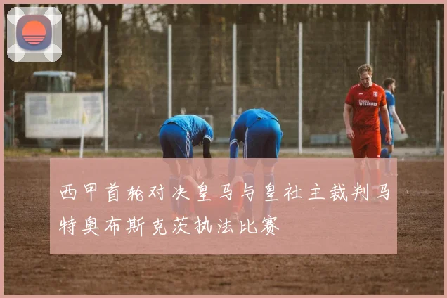 西甲首轮对决皇马与皇社主裁判马特奥布斯克茨执法比赛