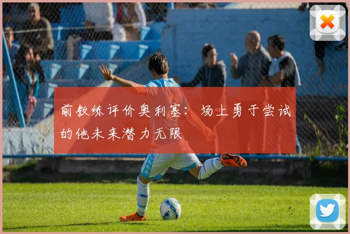 前教练评价奥利塞：场上勇于尝试的他未来潜力无限