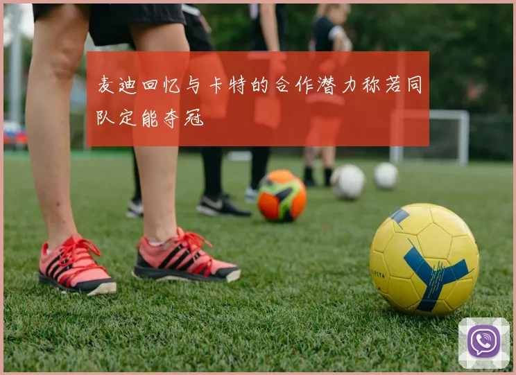 麦迪回忆与卡特的合作潜力称若同队定能夺冠