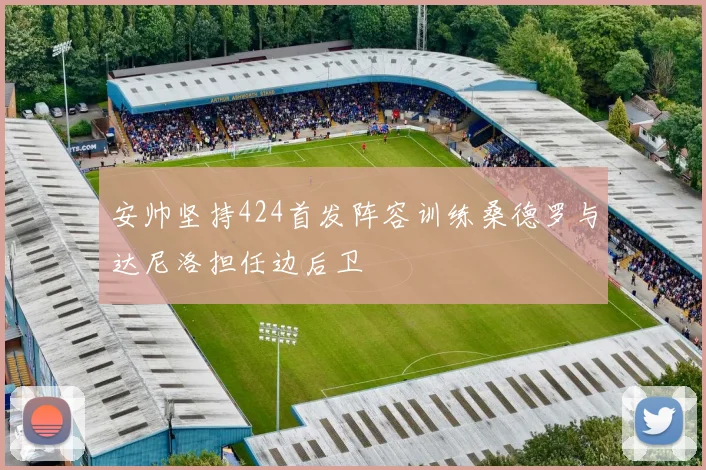 安帅坚持424首发阵容训练桑德罗与达尼洛担任边后卫