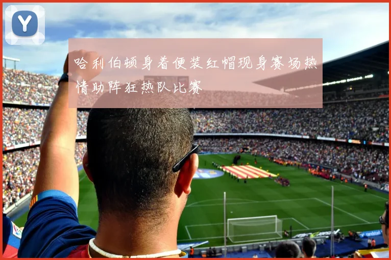 哈利伯顿身着便装红帽现身赛场热情助阵狂热队比赛