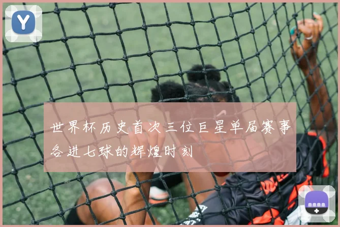 世界杯历史首次三位巨星单届赛事各进七球的辉煌时刻