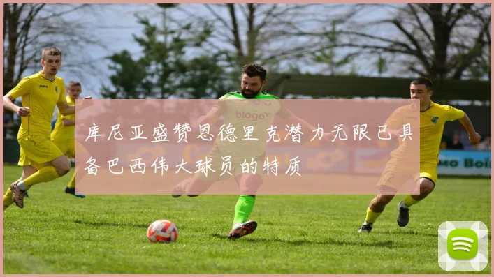 库尼亚盛赞恩德里克潜力无限已具备巴西伟大球员的特质