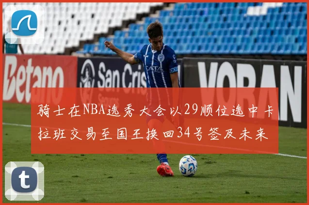 骑士在NBA选秀大会以29顺位选中卡拉班交易至国王换回34号签及未来一轮选秀权