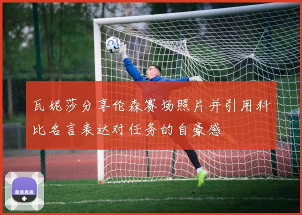瓦妮莎分享伦森赛场照片并引用科比名言表达对任务的自豪感