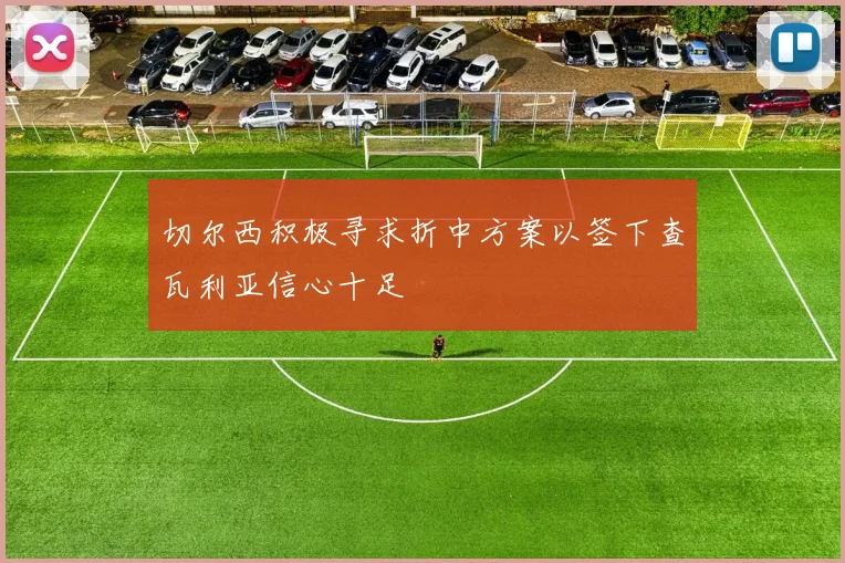 切尔西积极寻求折中方案以签下查瓦利亚信心十足