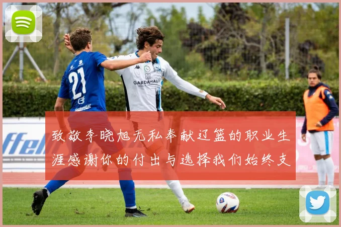 致敬李晓旭无私奉献辽篮的职业生涯感谢你的付出与选择我们始终支持你