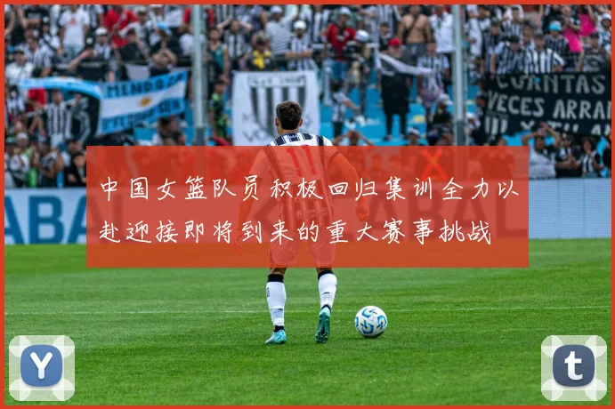 中国女篮队员积极回归集训全力以赴迎接即将到来的重大赛事挑战