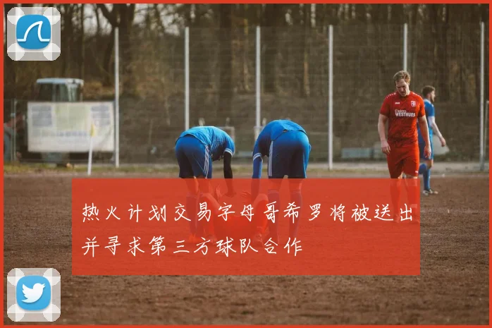 热火计划交易字母哥希罗将被送出并寻求第三方球队合作
