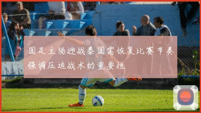 国足主场迎战泰国需恢复比赛节奏强调压迫战术的重要性