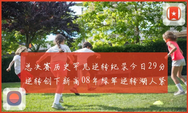 总决赛历史罕见逆转纪录今日29分逆转创下新高08年绿军逆转湖人紧随其后