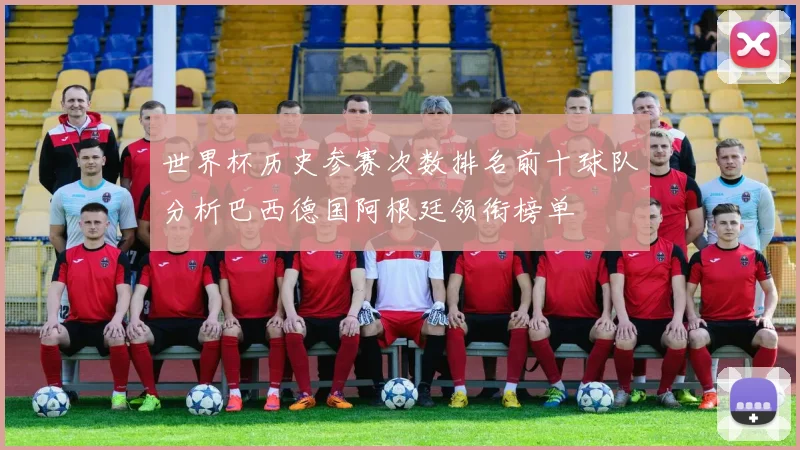 世界杯历史参赛次数排名前十球队分析巴西德国阿根廷领衔榜单